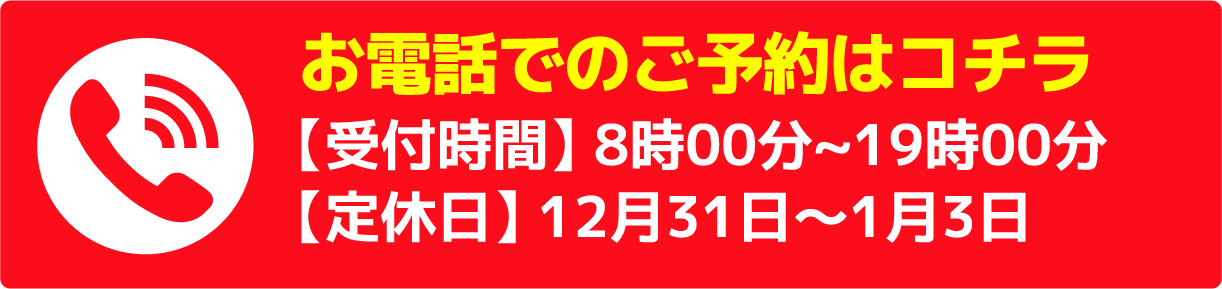 お電話でのご予約はコチラ【受付時間】 8時00分~19時00分　【定休日】 12月31日〜1月3日