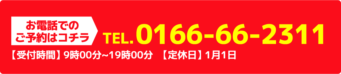 お電話でのご予約はコチラTEL.0166-66-2311【受付時間】 9時00分~19時00分　【定休日】 1月1日