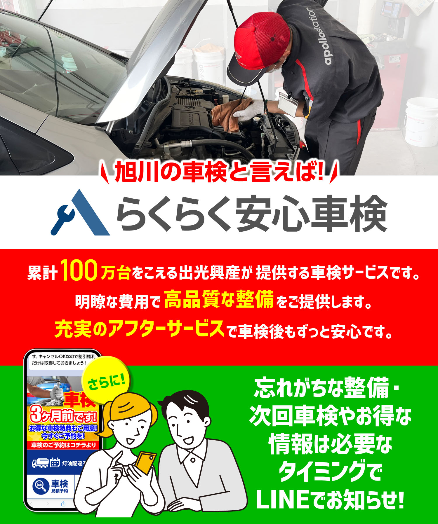 旭川の車検と言えば!らくらく安心車検 累計100万台をこえる出光興産か提供する車検サーピスです。明瞭な費用で高品質な整備をこ提供します。充実のアフターサーヒスで車検後もすっと安心です。忘れがちな整備・次回車検やお得な情報は必要なタイミングでLINEでお知らせ!