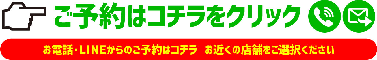 ご予約はコチラをクリックお電話・LINEからのご予約はコチラお近くの店舗をご選択ください